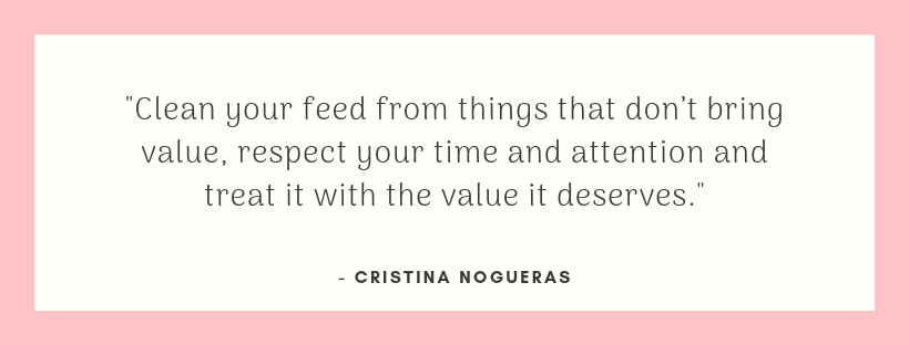 Cristina Nogueras Marketing Clean your feed from things that don’t bring value, respect your time and attention and treat it with the value it deserves.